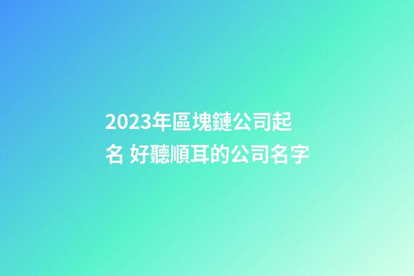 2023年區塊鏈公司起名 好聽順耳的公司名字